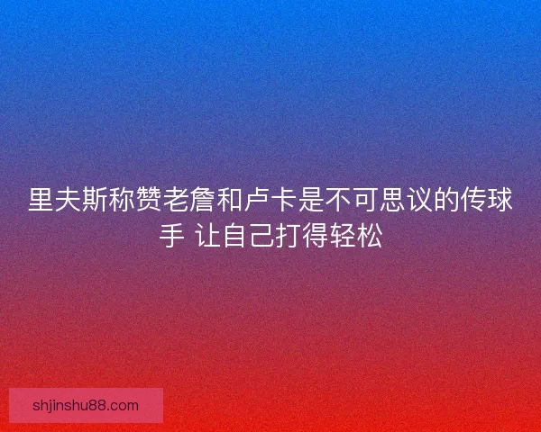 里夫斯称赞老詹和卢卡是不可思议的传球手 让自己打得轻松