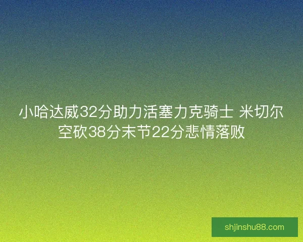 小哈达威32分助力活塞力克骑士 米切尔空砍38分末节22分悲情落败