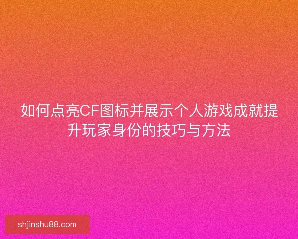 如何点亮CF图标并展示个人游戏成就提升玩家身份的技巧与方法