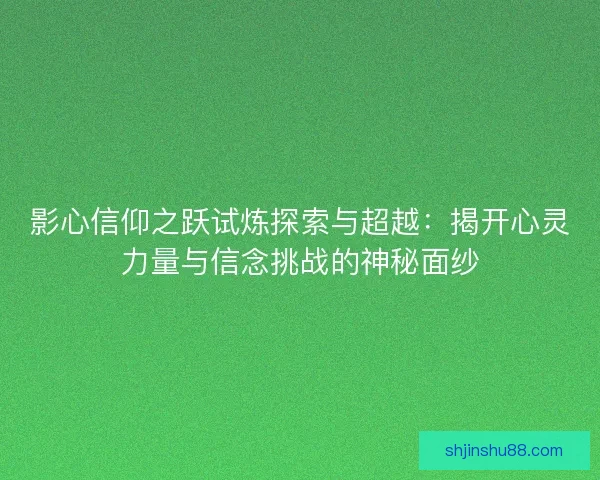 影心信仰之跃试炼探索与超越:揭开心灵力量与信念挑战的神秘面纱 影心信仰之跃试炼探索与超越:揭开心灵力量与信念挑战的神秘面纱