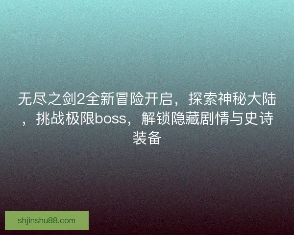 无尽之剑2全新冒险开启，探索神秘大陆，挑战极限boss，解锁隐藏剧情与史诗装备