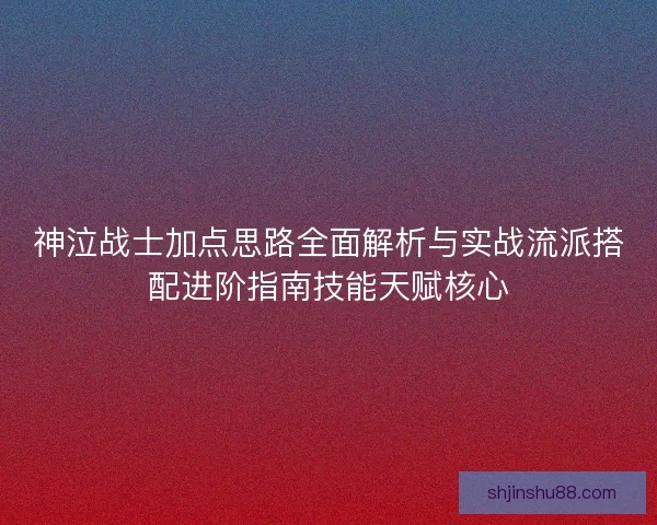 神泣战士加点思路全面解析与实战流派搭配进阶指南技能天赋核心 神泣战士加点思路全面解析与实战流派搭配进阶指南技能天赋核心