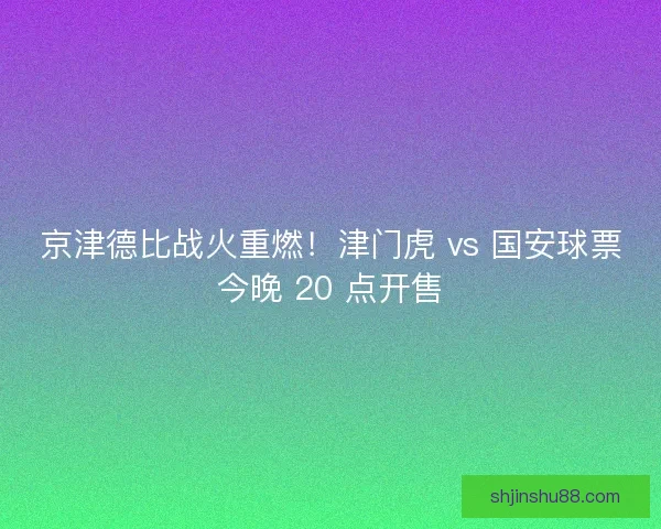 京津德比战火重燃！津门虎 vs 国安球票今晚 20 点开售
