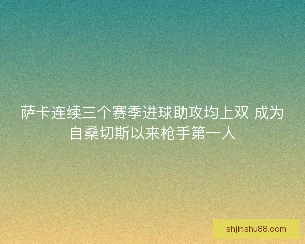 萨卡连续三个赛季进球助攻均上双 成为自桑切斯以来枪手第一人