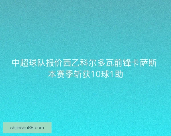 中超球队报价西乙科尔多瓦前锋卡萨斯 本赛季斩获10球1助
