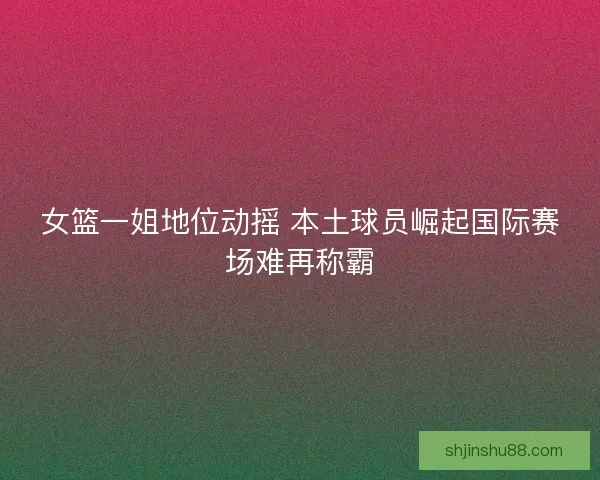 女篮一姐地位动摇 本土球员崛起国际赛场难再称霸