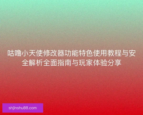 咕噜小天使修改器功能特色使用教程与安全解析全面指南与玩家体验分享