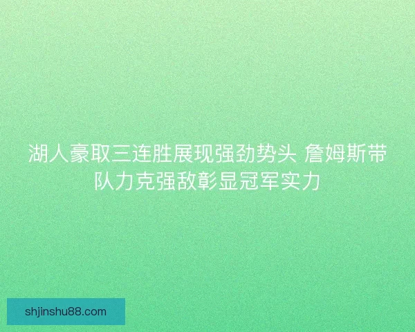 湖人豪取三连胜展现强劲势头 詹姆斯带队力克强敌彰显冠军实力