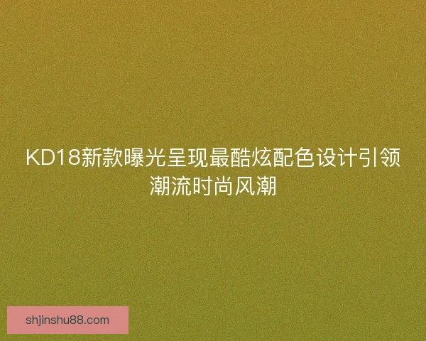 KD18新款曝光呈现最酷炫配色设计引领潮流时尚风潮