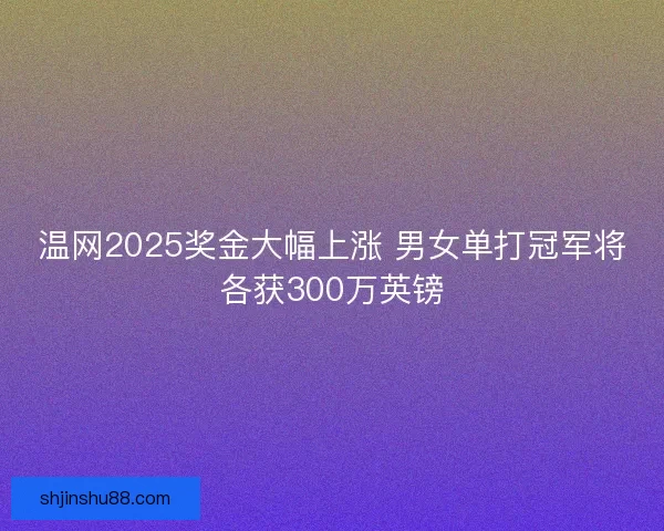 温网2025奖金大幅上涨 男女单打冠军将各获300万英镑