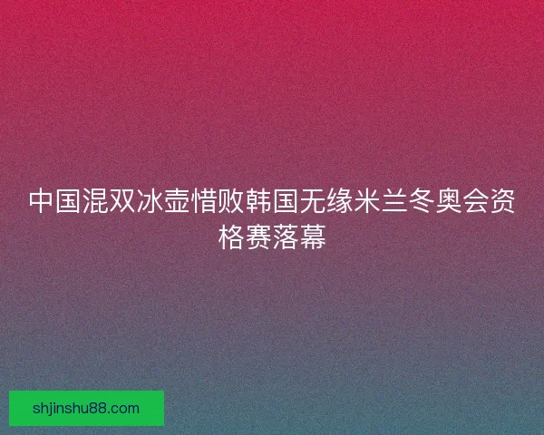 中国混双冰壶惜败韩国无缘米兰冬奥会资格赛落幕 中国混双冰壶惜败韩国无缘米兰冬奥会资格赛落幕