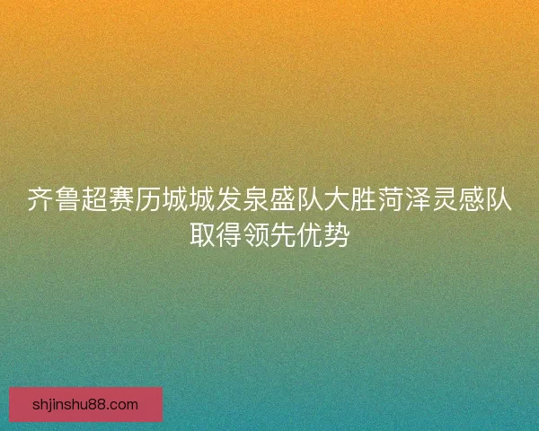 齐鲁超赛历城城发泉盛队大胜菏泽灵感队取得领先优势
